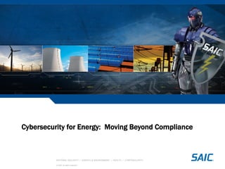 NATIONAL SECURITY • ENERGY & ENVIRONMENT • HEALTH • CYBERSECURITY
© SAIC. All rights reserved.
Cybersecurity for Energy: Moving Beyond Compliance
 