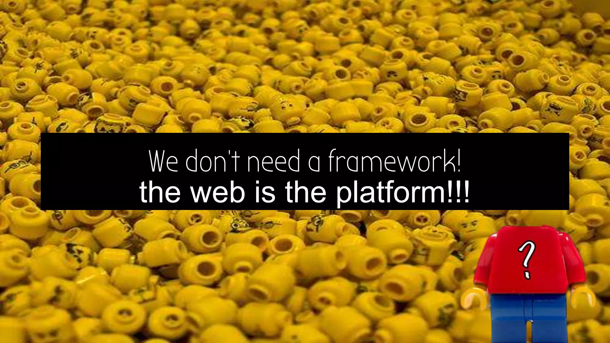 We don’t need a framework!
the web is the platform!!!
 