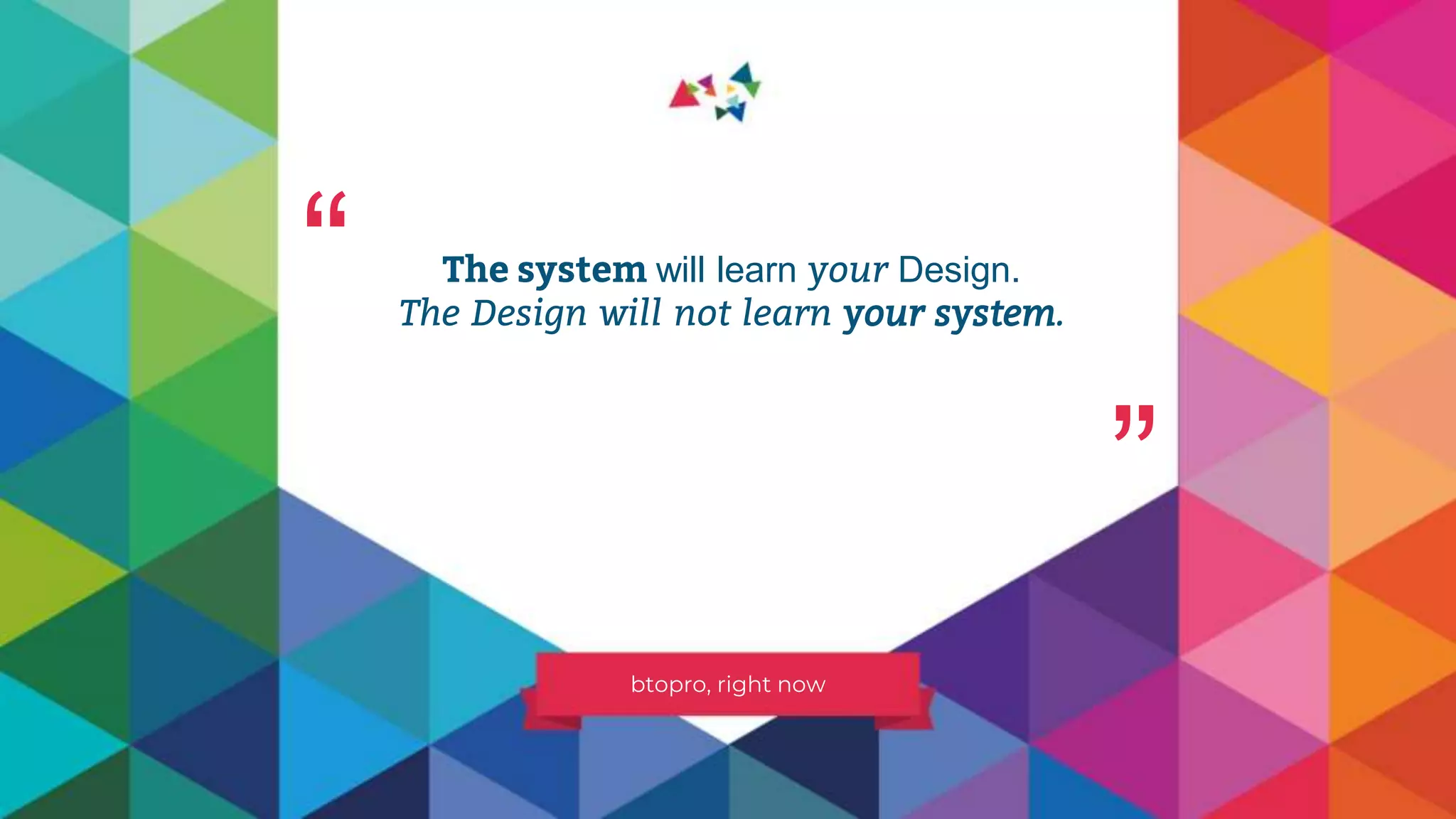 The system will learn your Design.
The Design will not learn your system.
btopro, right now
“ “
 