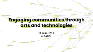 Engaging communities through
arts and technologies
29 APRIL 2020
e-SACCI
 
