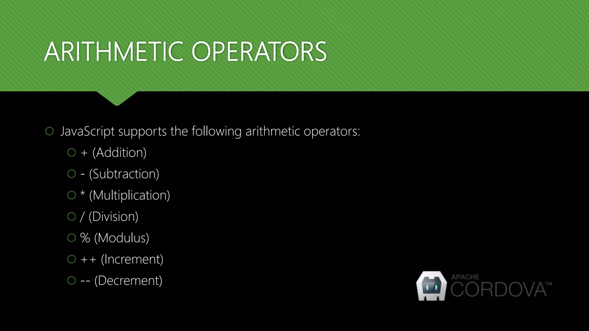 ARITHMETIC OPERATORS
 JavaScript supports the following arithmetic operators:
 + (Addition)
 - (Subtraction)
 * (Multiplication)
 / (Division)
 % (Modulus)
 ++ (Increment)
 -- (Decrement)
 