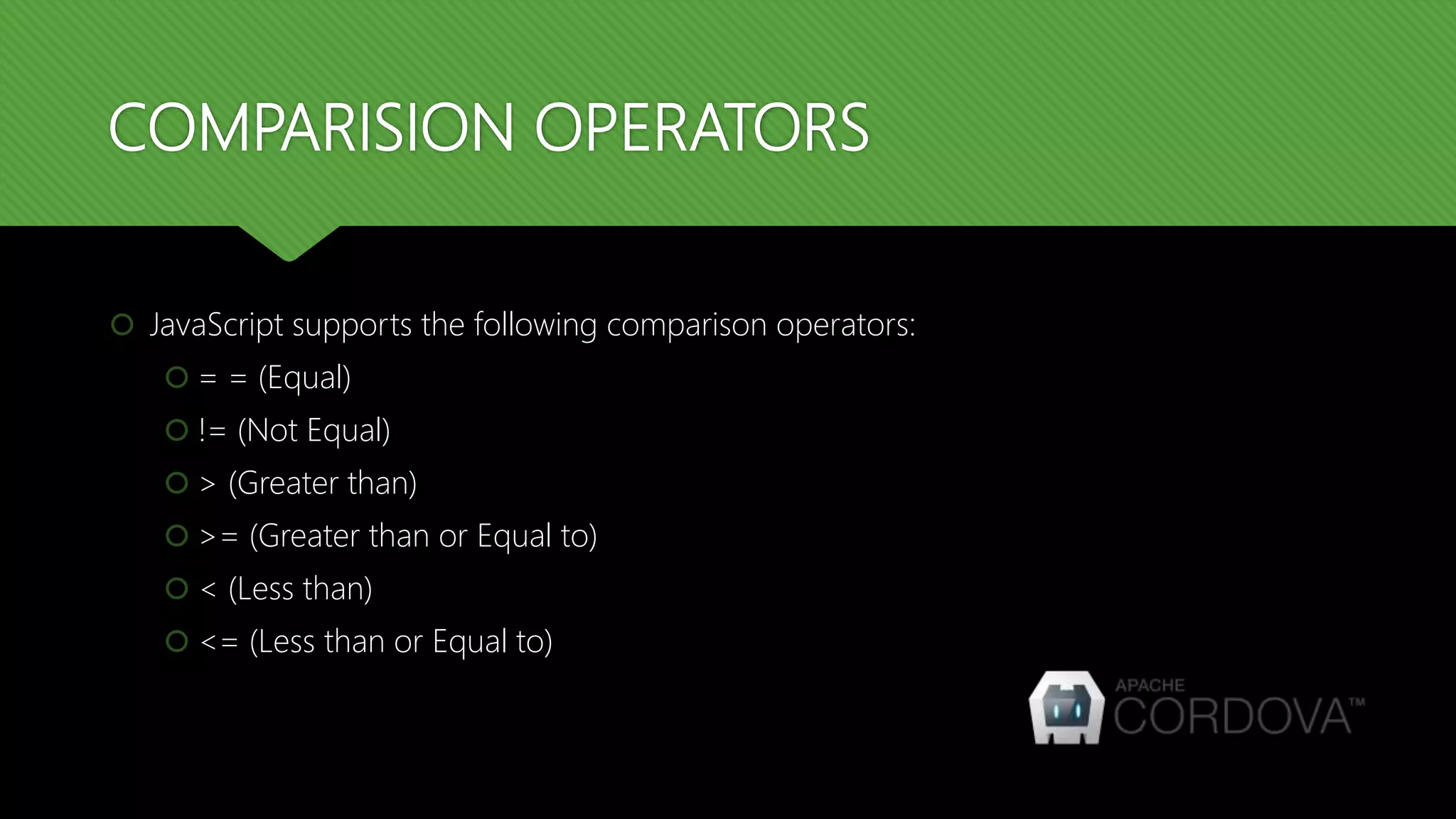 COMPARISION OPERATORS
 JavaScript supports the following comparison operators:
 = = (Equal)
 != (Not Equal)
 > (Greater than)
 >= (Greater than or Equal to)
 < (Less than)
 <= (Less than or Equal to)
 