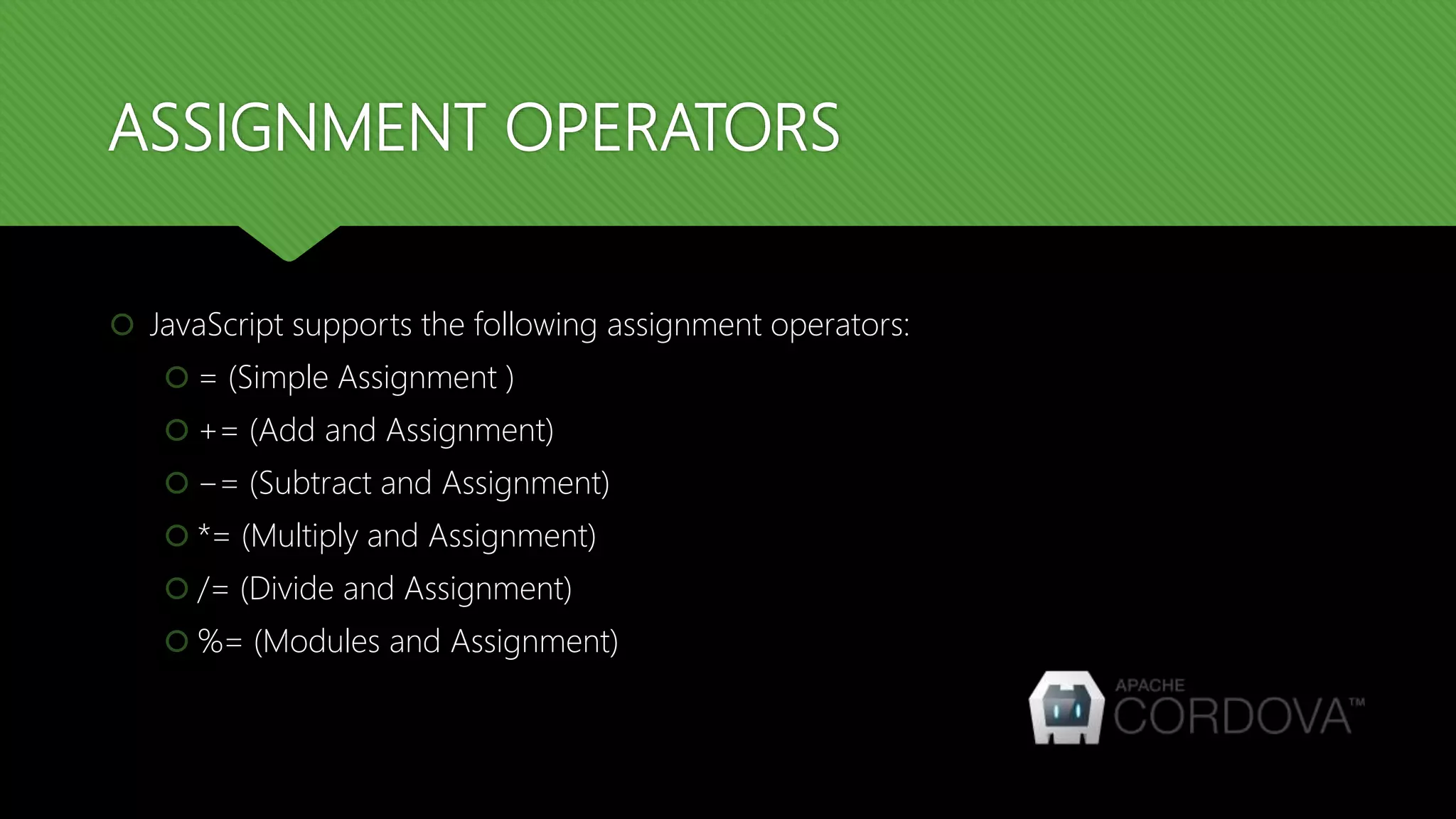 ASSIGNMENT OPERATORS
 JavaScript supports the following assignment operators:
 = (Simple Assignment )
 += (Add and Assignment)
 −= (Subtract and Assignment)
 *= (Multiply and Assignment)
 /= (Divide and Assignment)
 %= (Modules and Assignment)
 