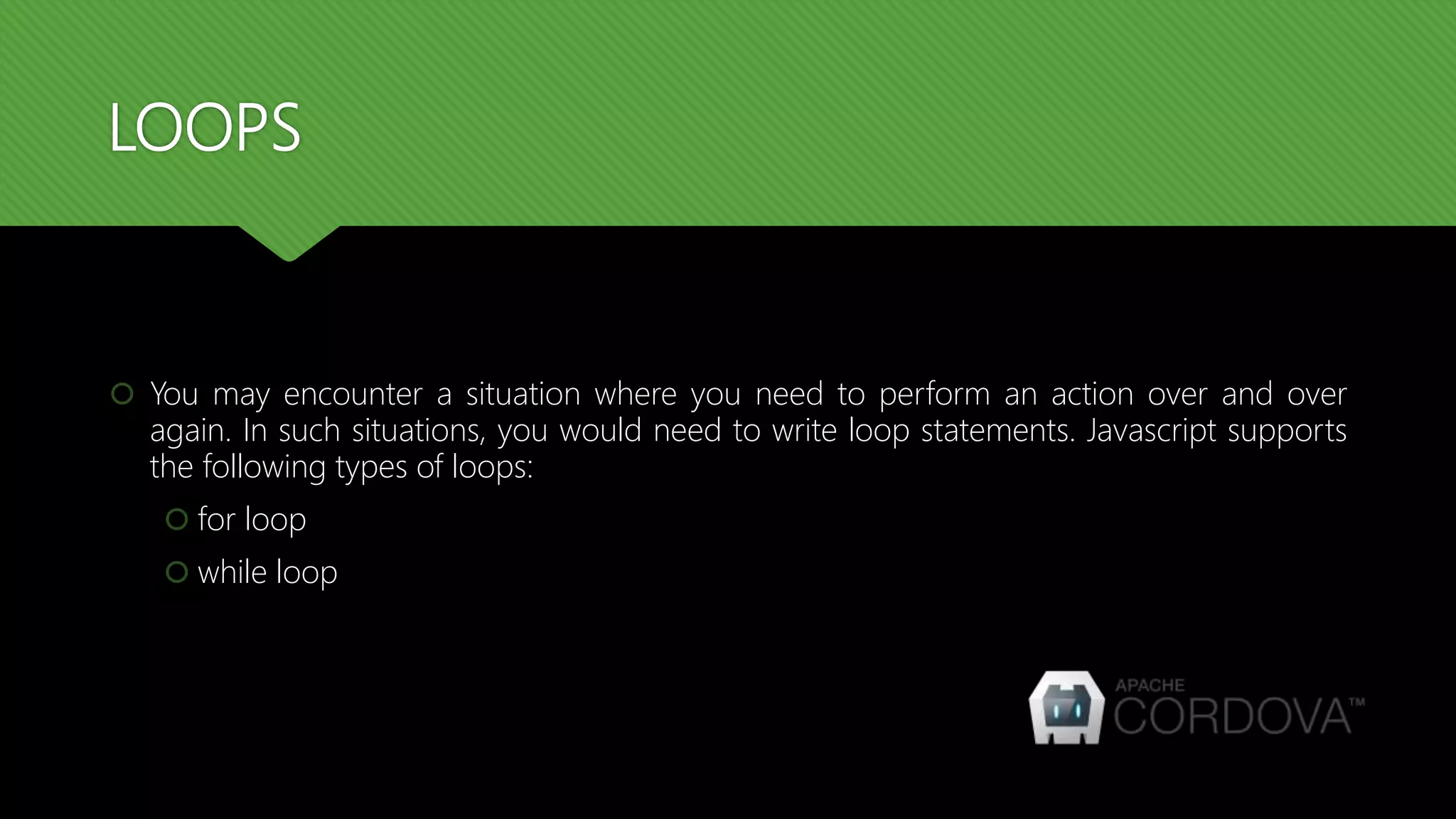 LOOPS
 You may encounter a situation where you need to perform an action over and over
again. In such situations, you would need to write loop statements. Javascript supports
the following types of loops:
 for loop
 while loop
 