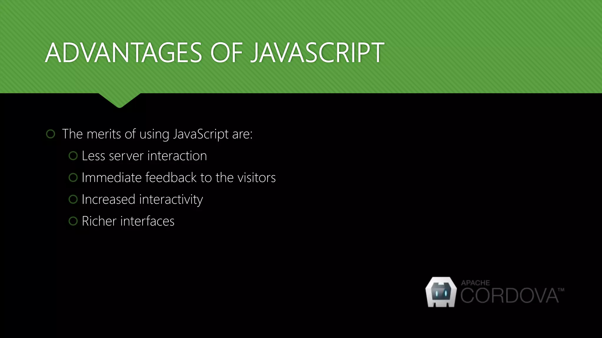 ADVANTAGES OF JAVASCRIPT
 The merits of using JavaScript are:
 Less server interaction
 Immediate feedback to the visitors
 Increased interactivity
 Richer interfaces
 