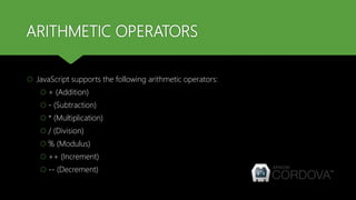 ARITHMETIC OPERATORS
 JavaScript supports the following arithmetic operators:
 + (Addition)
 - (Subtraction)
 * (Multiplication)
 / (Division)
 % (Modulus)
 ++ (Increment)
 -- (Decrement)
 