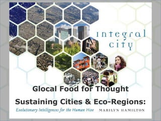 Glocal Food for Thought
Sustaining Cities & Eco-Regions:
             ©Marilyn Hamilton PhD CGA
 