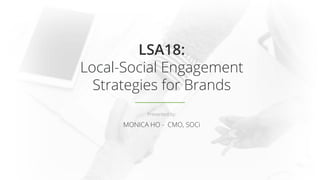 LSA18:
Local-Social Engagement
Strategies for Brands
Presented by:
MONICA HO - CMO, SOCi
 
