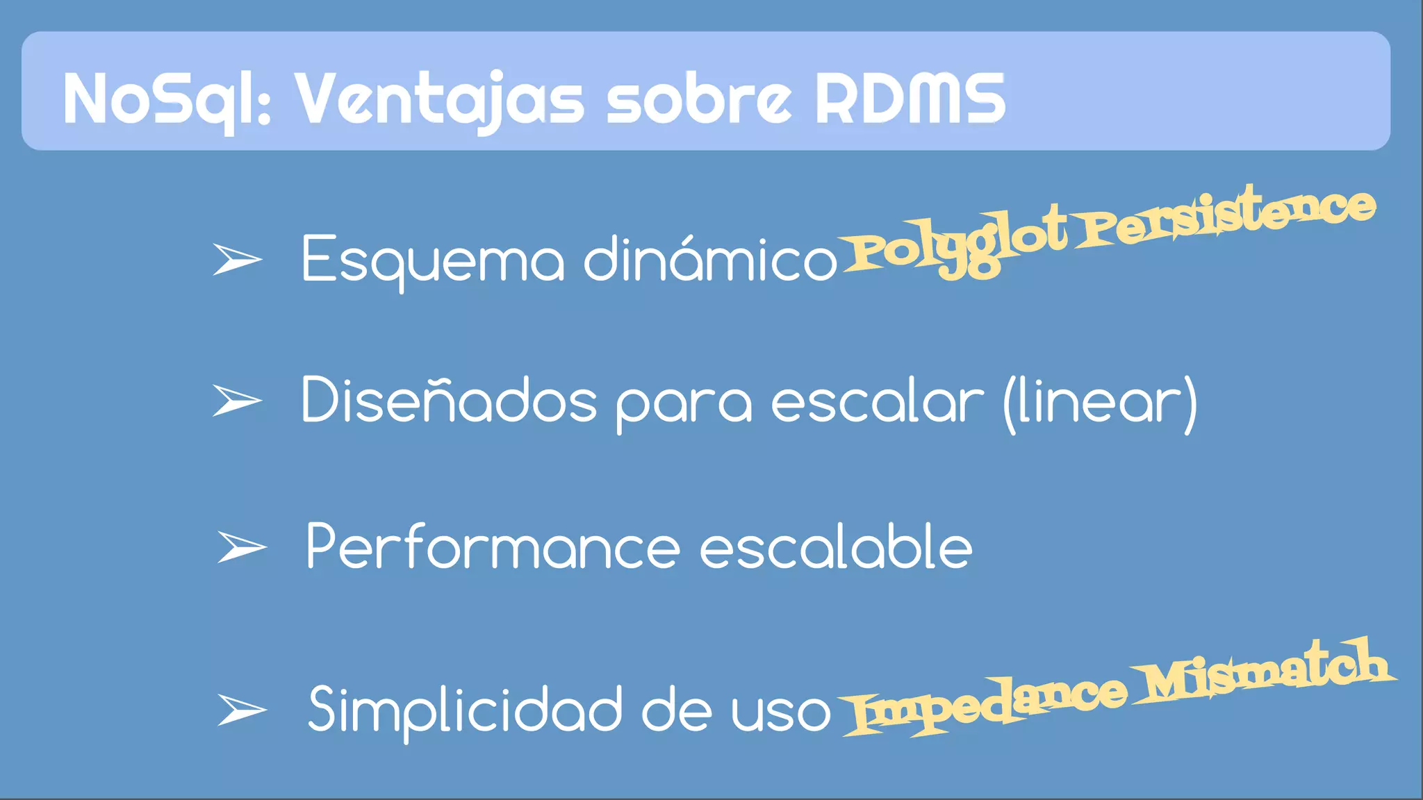 NoSql: Ventajas sobre RDMS 
Polyglot Persistence 
➢ Esquema dinámico 
➢ Diseñados para escalar (linear) 
➢ Performance escalable 
➢ Simplicidad de uso 
Impedance Mismatch 
 