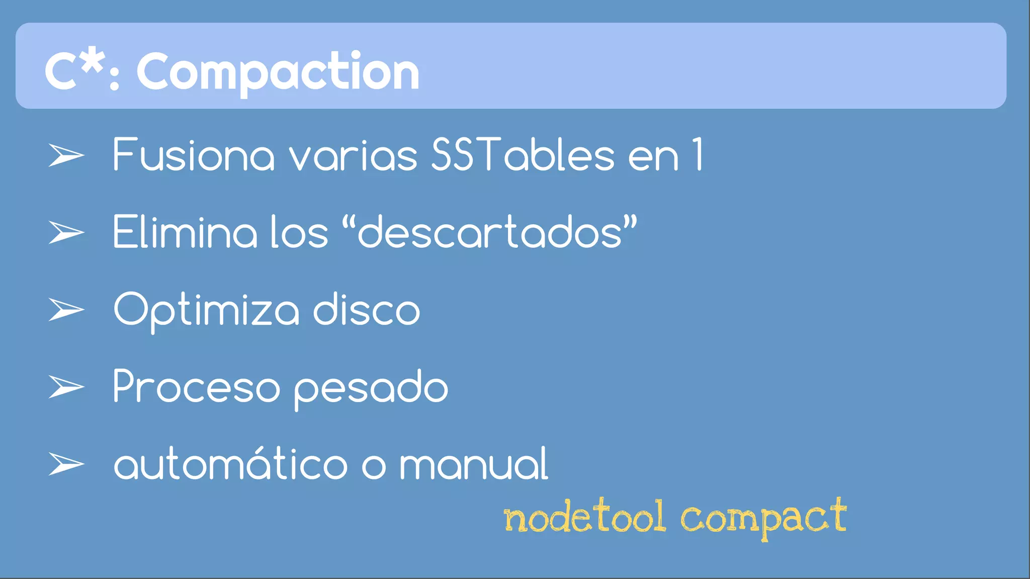 C*: Compaction 
➢ Fusiona varias SSTables en 1 
➢ Elimina los “descartados” 
➢ Optimiza disco 
➢ Proceso pesado 
➢ automático o manual 
nodetool compact 
 