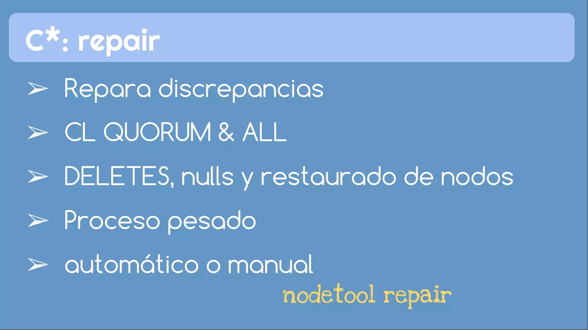C*: repair 
➢ Repara discrepancias 
➢ CL QUORUM & ALL 
➢ DELETES, nulls y restaurado de nodos 
➢ Proceso pesado 
➢ automático o manual 
nodetool repair 
 