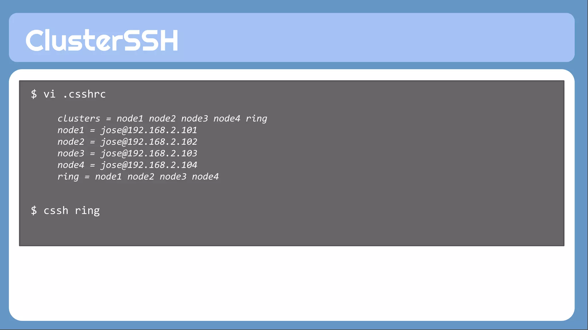 ClusterSSH 
$ vi .csshrc 
clusters = node1 node2 node3 node4 ring 
node1 = jose@192.168.2.101 
node2 = jose@192.168.2.102 
node3 = jose@192.168.2.103 
node4 = jose@192.168.2.104 
ring = node1 node2 node3 node4 
$ cssh ring 
 