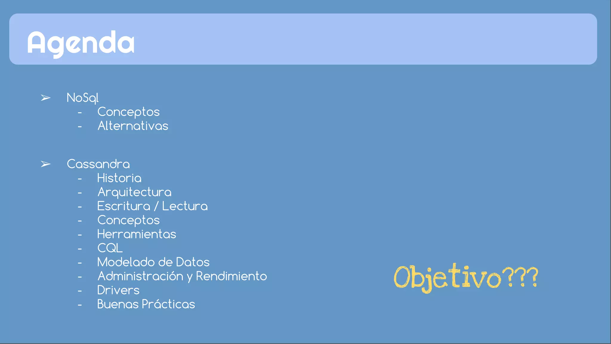 Agenda 
➢ NoSql 
- Conceptos 
- Alternativas 
➢ Cassandra 
- Historia 
- Arquitectura 
- Escritura / Lectura 
- Conceptos 
- Herramientas 
- CQL 
- Modelado de Datos 
- Administración y Rendimiento 
- Drivers 
- Buenas Prácticas 
Objetivo??? 
 