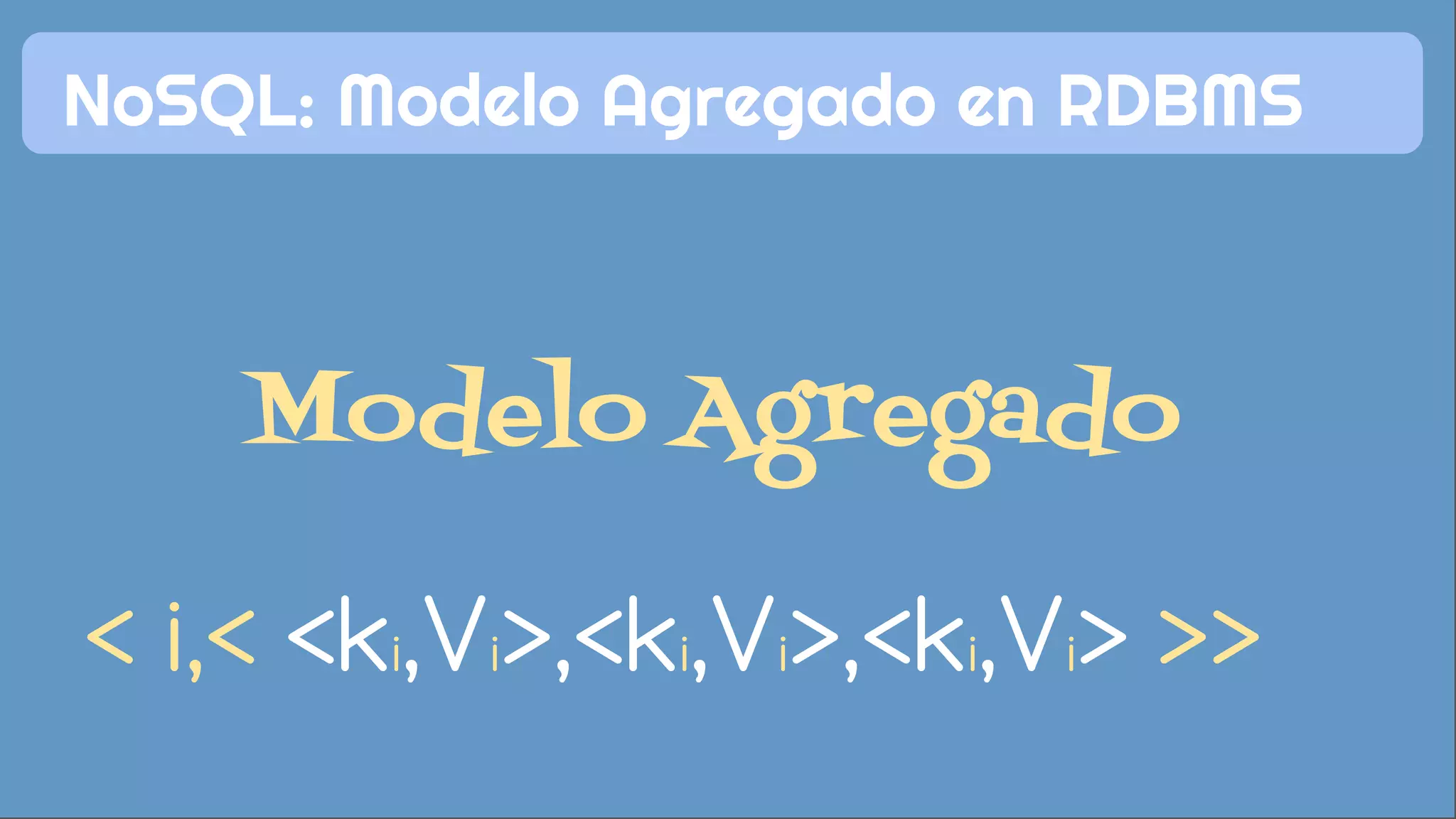NoSQL: Modelo Agregado en RDBMS 
Modelo Agregado 
< i,< <ki,Vi>,<ki,Vi>,<ki,Vi> >> 
 