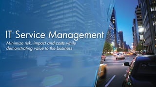IT Service Management
Minimize risk, impact and costs while
demonstrating value to the business
 