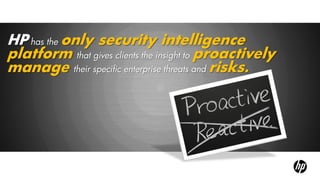 HP has the only security intelligence
platform that gives clients the insight to proactively
manage their specific enterprise threats and risks.
 