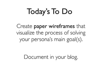 Today’s To Do
Create paper wireframes that
visualize the process of solving
your persona’s main goal(s).
Document in your blog.

 