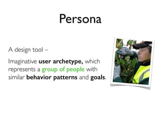 Persona
A design tool –
Imaginative user archetype, which
represents a group of people with
similar behavior patterns and goals.

 