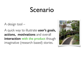 Scenario
A design tool –
A quick way to illustrate user’s goals,
actions, motivations and overall
interaction with the product though
imaginative (research based) stories.

 
