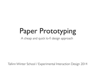 Paper Prototyping
A cheap and quick lo-ﬁ design approach

Tallinn Winter School / Experimental Interaction Design 2014

 