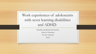 Work experiences of adolescents
with sever learning disabilities
and ADHD
Galia Ran and Rachel Gali Cinamon
School of Education
Tel Aviv University
Israel
 