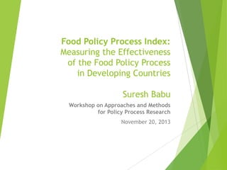 Food Policy Process Index:
Measuring the Effectiveness
of the Food Policy Process
in Developing Countries

Suresh Babu
Workshop on Approaches and Methods
for Policy Process Research
November 20, 2013

 