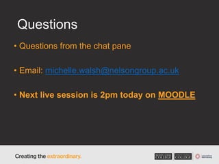 Questions
• Questions from the chat pane
• Email: michelle.walsh@nelsongroup.ac.uk
• Next live session is 2pm today on MOODLE
 
