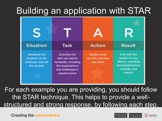 Building an application with STAR
For each example you are providing, you should follow
the STAR technique. This helps to provide a well-
structured and strong response, by following each step.
 