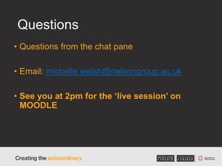 Questions
• Questions from the chat pane
• Email: michelle.walsh@nelsongroup.ac.uk
• See you at 2pm for the ‘live session’ on
MOODLE
 