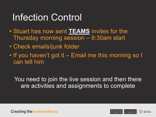 Infection Control
• Stuart has now sent TEAMS invites for the
Thursday morning session – 9:30am start
• Check emails/junk folder
• If you haven’t got it – Email me this morning so I
can tell him
You need to join the live session and then there
are activities and assignments to complete
 