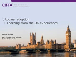 cipfa.org
Ian Carruthers
CIPFA – Executive Director,
Policy & Standards
Accrual adoption:
Learning from the UK experiences
 