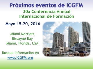 Internacional de Formación
Mayo 15-20, 2016
30a Conferencia Annual
Miami Marriott
Biscayne Bay
Miami, Florida, USA
Busque información en
www.ICGFM.org
 
