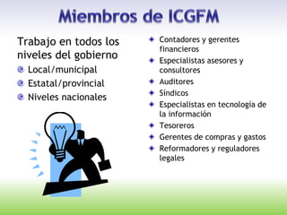 Trabajo en todos los
niveles del gobierno
Local/municipal
Estatal/provincial
Niveles nacionales
Contadores y gerentes
financieros
Especialistas asesores y
consultores
Auditores
Síndicos
Especialistas en tecnología de
la información
Tesoreros
Gerentes de compras y gastos
Reformadores y reguladores
legales
 