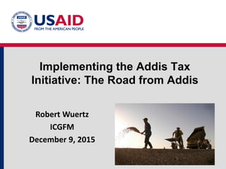 Implementing the Addis Tax
Initiative: The Road from Addis
Robert Wuertz
ICGFM
December 9, 2015
 