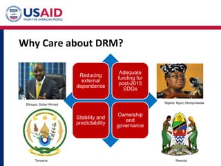 Why Care about DRM?
Reducing
external
dependence
Adequate
funding for
post-2015
SDGs
Stability and
predictability
Ownership
and
governance
Ethiopia: Sufian Ahmed
Nigeria: Ngozi Okonjo-Iweala
Tanzania Rwanda
 