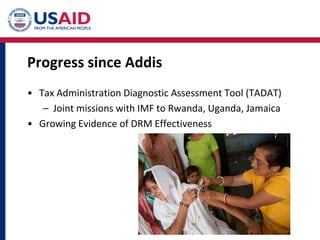 Progress since Addis
• Tax Administration Diagnostic Assessment Tool (TADAT)
– Joint missions with IMF to Rwanda, Uganda, Jamaica
• Growing Evidence of DRM Effectiveness
 