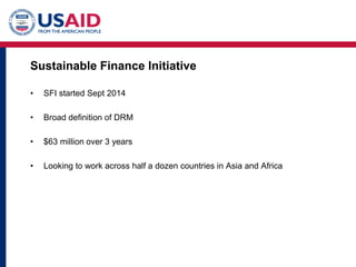 Sustainable Finance Initiative
• SFI started Sept 2014
• Broad definition of DRM
• $63 million over 3 years
• Looking to work across half a dozen countries in Asia and Africa
 