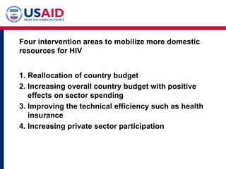 Four intervention areas to mobilize more domestic
resources for HIV
1. Reallocation of country budget
2. Increasing overall country budget with positive
effects on sector spending
3. Improving the technical efficiency such as health
insurance
4. Increasing private sector participation
 