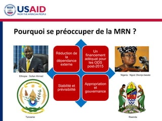 Pourquoi se préoccuper de la MRN ?
Réduction de
la
dépendance
externe
Un
financement
adéquat pour
les ODS
post-2015
Stabilité et
prévisibilité
Appropriation
et
gouvernance
Ethiopie : Sufian Ahmed
Nigeria : Ngozi Okonjo-Iweala
Tanzanie Rwanda
 