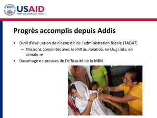Progrès accomplis depuis Addis
• Outil d'évaluation de diagnostic de l'administration fiscale (TADAT)
– Missions conjointes avec le FMI au Rwanda, en Ouganda, en
Jamaïque
• Davantage de preuves de l'efficacité de la MRN
 
