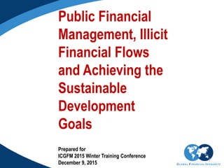 1
Public Financial
Management, Illicit
Financial Flows
and Achieving the
Sustainable
Development
Goals
Prepared for
ICGFM 2015 Winter Training Conference
December 9, 2015
 