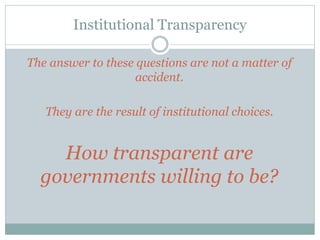 Institutional Transparency
The answer to these questions are not a matter of
accident.
They are the result of institutional choices.
How transparent are
governments willing to be?
 