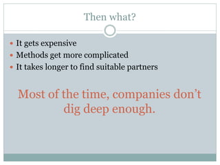 Then what?
 It gets expensive
 Methods get more complicated
 It takes longer to find suitable partners
Most of the time, companies don’t
dig deep enough.
 