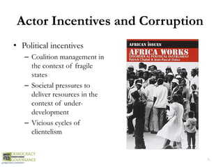 Actor Incentives and Corruption
• Political incentives
– Coalition management in
the context of fragile
states
– Societal pressures to
deliver resources in the
context of under-
development
– Vicious cycles of
clientelism
6
 
