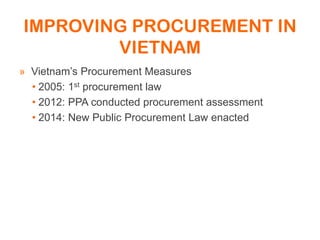 IMPROVING PROCUREMENT IN
VIETNAM
» Vietnam’s Procurement Measures
• 2005: 1st procurement law
• 2012: PPA conducted procurement assessment
• 2014: New Public Procurement Law enacted
 
