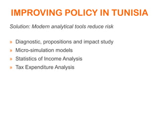 IMPROVING POLICY IN TUNISIA
Solution: Modern analytical tools reduce risk
» Diagnostic, propositions and impact study
» Micro-simulation models
» Statistics of Income Analysis
» Tax Expenditure Analysis
 