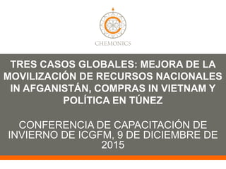 TRES CASOS GLOBALES: MEJORA DE LA
MOVILIZACIÓN DE RECURSOS NACIONALES
IN AFGANISTÁN, COMPRAS IN VIETNAM Y
POLÍTICA EN TÚNEZ
CONFERENCIA DE CAPACITACIÓN DE
INVIERNO DE ICGFM, 9 DE DICIEMBRE DE
2015
 