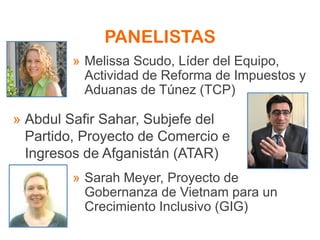 » Melissa Scudo, Líder del Equipo,
Actividad de Reforma de Impuestos y
Aduanas de Túnez (TCP)
» Sarah Meyer, Proyecto de
Gobernanza de Vietnam para un
Crecimiento Inclusivo (GIG)
» Abdul Safir Sahar, Subjefe del
Partido, Proyecto de Comercio e
Ingresos de Afganistán (ATAR)
PANELISTAS
 