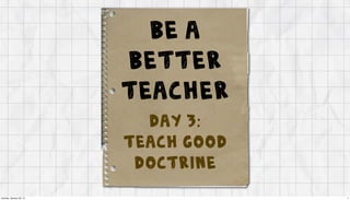 be a
                         better
                         teacher
                           Day 3:
                         Teach Good
                          Doctrine
Sunday, January 29, 12                1
 