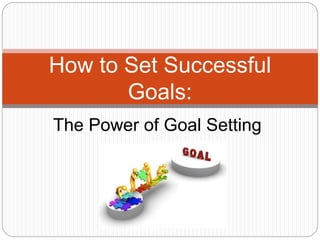 The Power of Goal Setting
How to Set Successful
Goals:
 